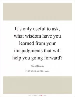 It’s only useful to ask, what wisdom have you learned from your misjudgments that will help you going forward? Picture Quote #1