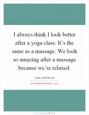 I always think I look better after a yoga class. It’s the same as a massage. We look so amazing after a massage because we’re relaxed Picture Quote #1