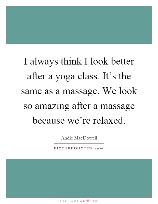 I always think I look better after a yoga class. It's the same as a massage. We look so amazing after a massage because we're relaxed Picture Quote #1