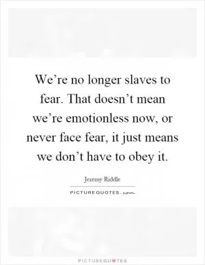 We’re no longer slaves to fear. That doesn’t mean we’re emotionless now, or never face fear, it just means we don’t have to obey it Picture Quote #1