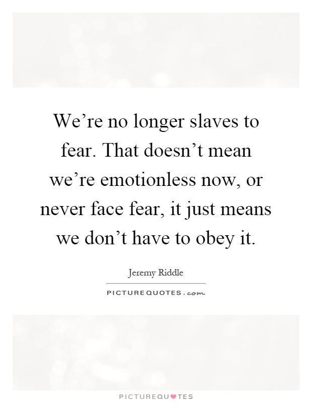 We're no longer slaves to fear. That doesn't mean we're emotionless now, or never face fear, it just means we don't have to obey it Picture Quote #1