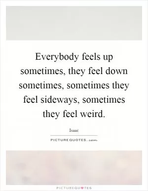 Everybody feels up sometimes, they feel down sometimes, sometimes they feel sideways, sometimes they feel weird Picture Quote #1