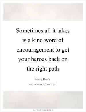 Sometimes all it takes is a kind word of encouragement to get your heroes back on the right path Picture Quote #1