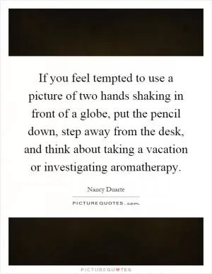 If you feel tempted to use a picture of two hands shaking in front of a globe, put the pencil down, step away from the desk, and think about taking a vacation or investigating aromatherapy Picture Quote #1
