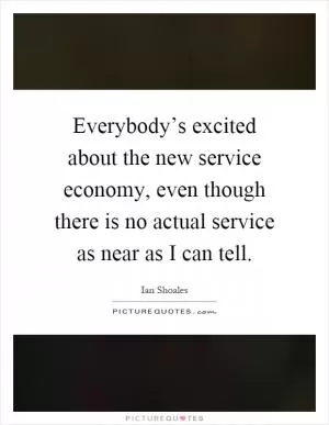 Everybody’s excited about the new service economy, even though there is no actual service as near as I can tell Picture Quote #1