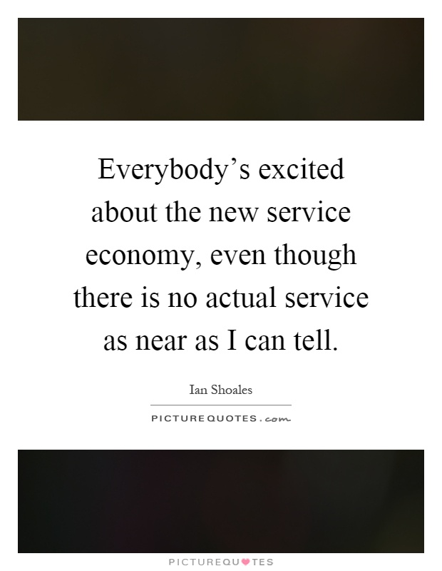 Everybody's excited about the new service economy, even though there is no actual service as near as I can tell Picture Quote #1