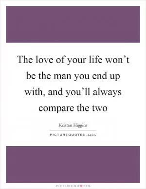The love of your life won’t be the man you end up with, and you’ll always compare the two Picture Quote #1