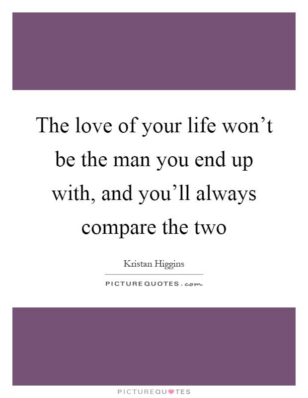 The love of your life won't be the man you end up with, and you'll always compare the two Picture Quote #1