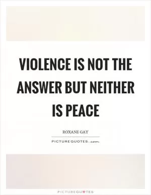 Violence is not the answer but neither is peace Picture Quote #1