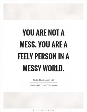You are not a mess. You are a feely person in a messy world Picture Quote #1