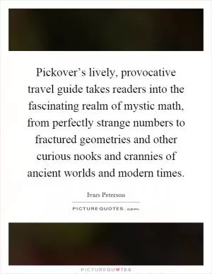 Pickover’s lively, provocative travel guide takes readers into the fascinating realm of mystic math, from perfectly strange numbers to fractured geometries and other curious nooks and crannies of ancient worlds and modern times Picture Quote #1