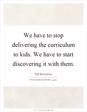 We have to stop delivering the curriculum to kids. We have to start discovering it with them Picture Quote #1