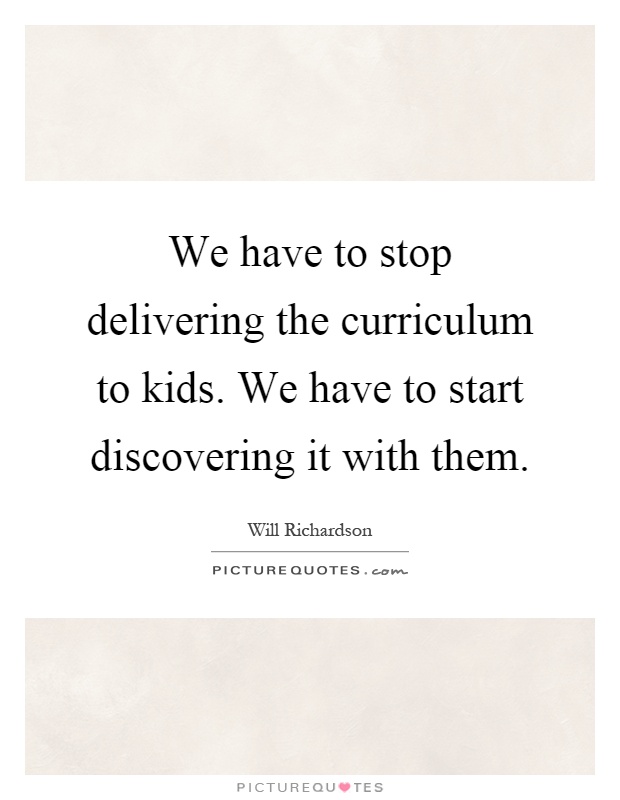We have to stop delivering the curriculum to kids. We have to start discovering it with them Picture Quote #1