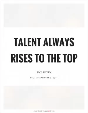 Talent always rises to the top Picture Quote #1