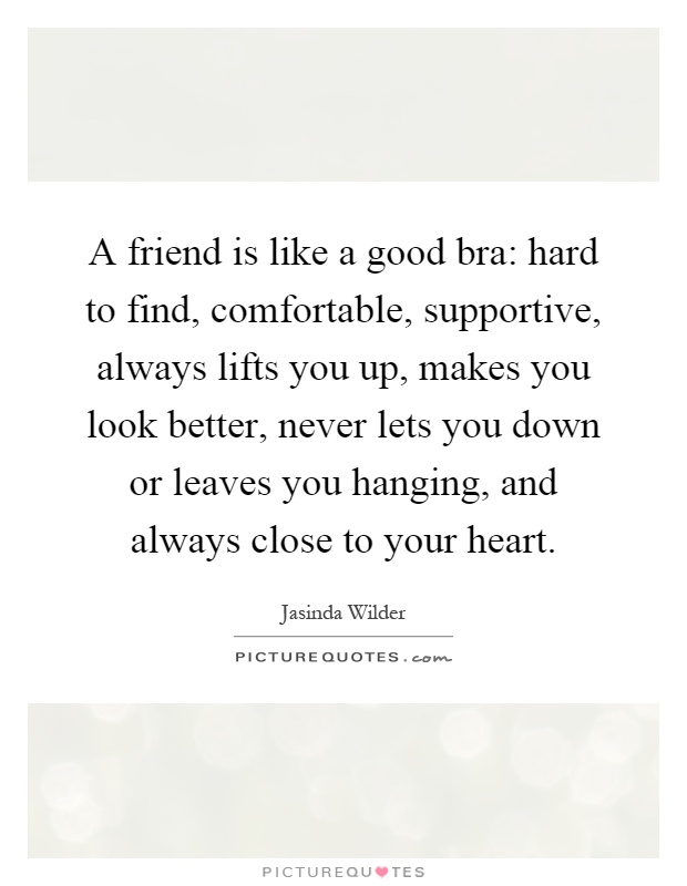 A friend is like a good bra: hard to find, comfortable, supportive, always lifts you up, makes you look better, never lets you down or leaves you hanging, and always close to your heart Picture Quote #1