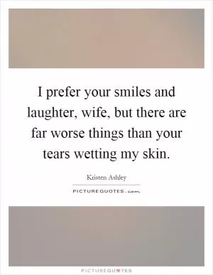 I prefer your smiles and laughter, wife, but there are far worse things than your tears wetting my skin Picture Quote #1