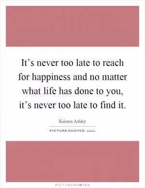 It’s never too late to reach for happiness and no matter what life has done to you, it’s never too late to find it Picture Quote #1
