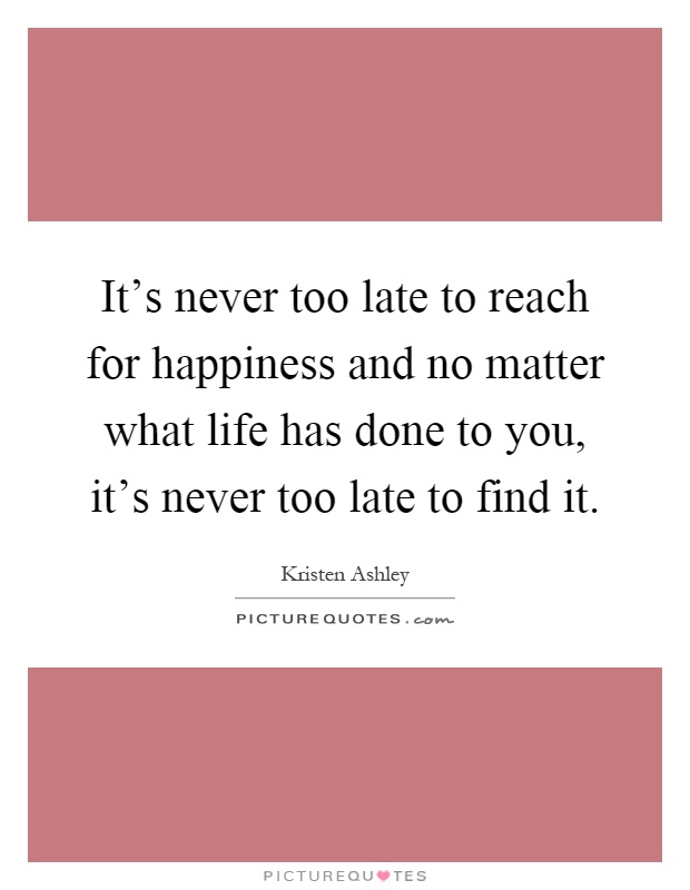It's never too late to reach for happiness and no matter what life has done to you, it's never too late to find it Picture Quote #1
