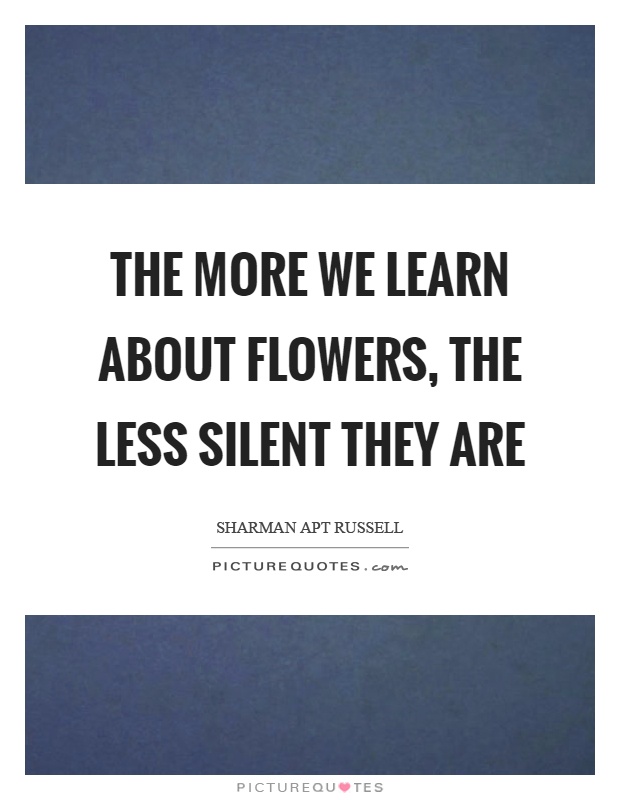 The more we learn about flowers, the less silent they are Picture Quote #1