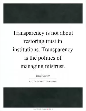 Transparency is not about restoring trust in institutions. Transparency is the politics of managing mistrust Picture Quote #1