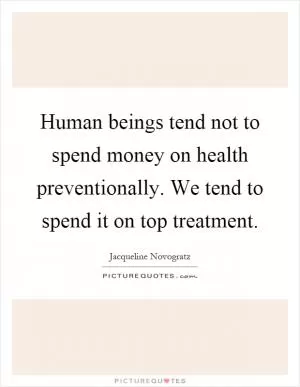 Human beings tend not to spend money on health preventionally. We tend to spend it on top treatment Picture Quote #1