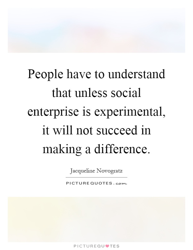 People have to understand that unless social enterprise is experimental, it will not succeed in making a difference Picture Quote #1