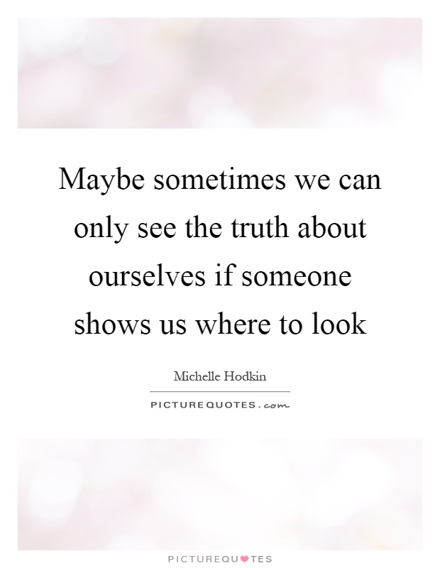Maybe sometimes we can only see the truth about ourselves if someone shows us where to look Picture Quote #1