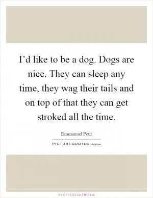 I’d like to be a dog. Dogs are nice. They can sleep any time, they wag their tails and on top of that they can get stroked all the time Picture Quote #1