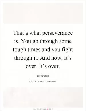 That’s what perseverance is. You go through some tough times and you fight through it. And now, it’s over. It’s over Picture Quote #1