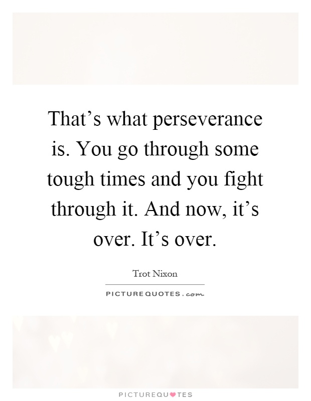 That's what perseverance is. You go through some tough times and you fight through it. And now, it's over. It's over Picture Quote #1