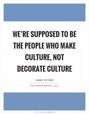 We’re supposed to be the people who make culture, not decorate culture Picture Quote #1