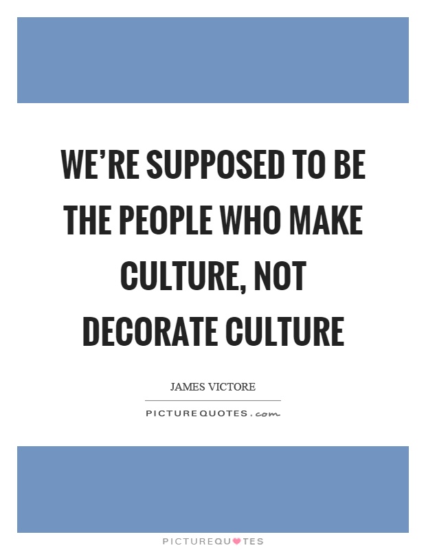 We're supposed to be the people who make culture, not decorate culture Picture Quote #1