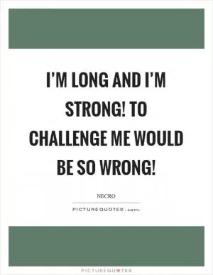 I’m long and I’m strong! To challenge me would be so wrong! Picture Quote #1