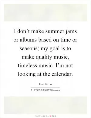 I don’t make summer jams or albums based on time or seasons; my goal is to make quality music, timeless music. I’m not looking at the calendar Picture Quote #1