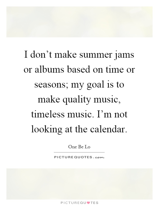 I don't make summer jams or albums based on time or seasons; my goal is to make quality music, timeless music. I'm not looking at the calendar Picture Quote #1