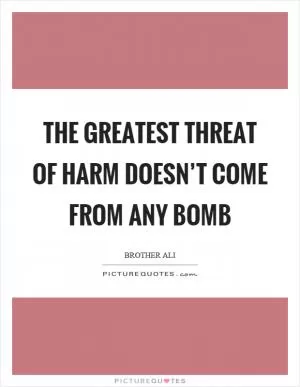 The greatest threat of harm doesn’t come from any bomb Picture Quote #1