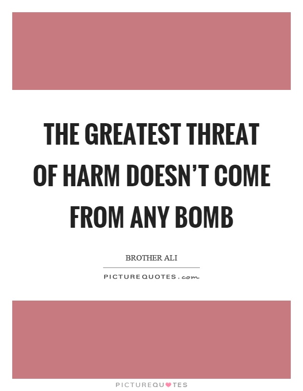 The greatest threat of harm doesn't come from any bomb Picture Quote #1