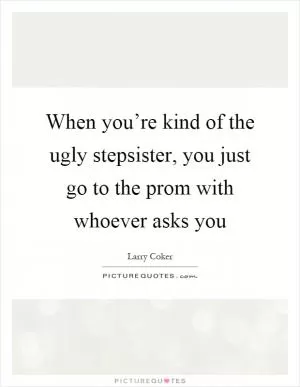 When you’re kind of the ugly stepsister, you just go to the prom with whoever asks you Picture Quote #1