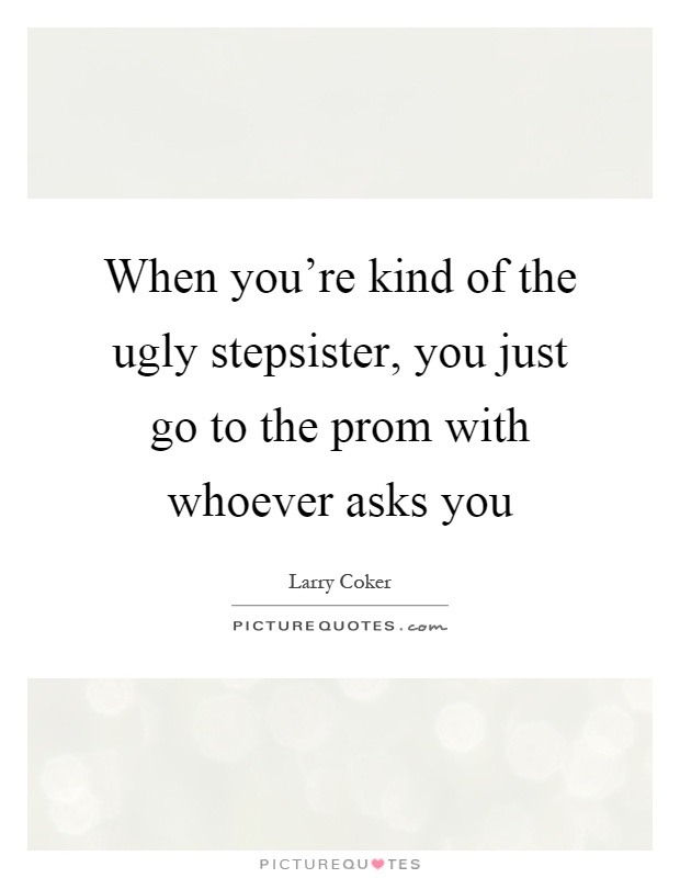When you're kind of the ugly stepsister, you just go to the prom with whoever asks you Picture Quote #1