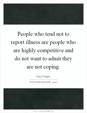 People who tend not to report illness are people who are highly competitive and do not want to admit they are not coping Picture Quote #1
