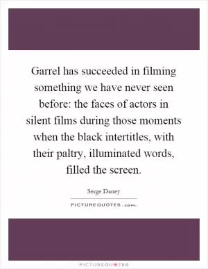 Garrel has succeeded in filming something we have never seen before: the faces of actors in silent films during those moments when the black intertitles, with their paltry, illuminated words, filled the screen Picture Quote #1