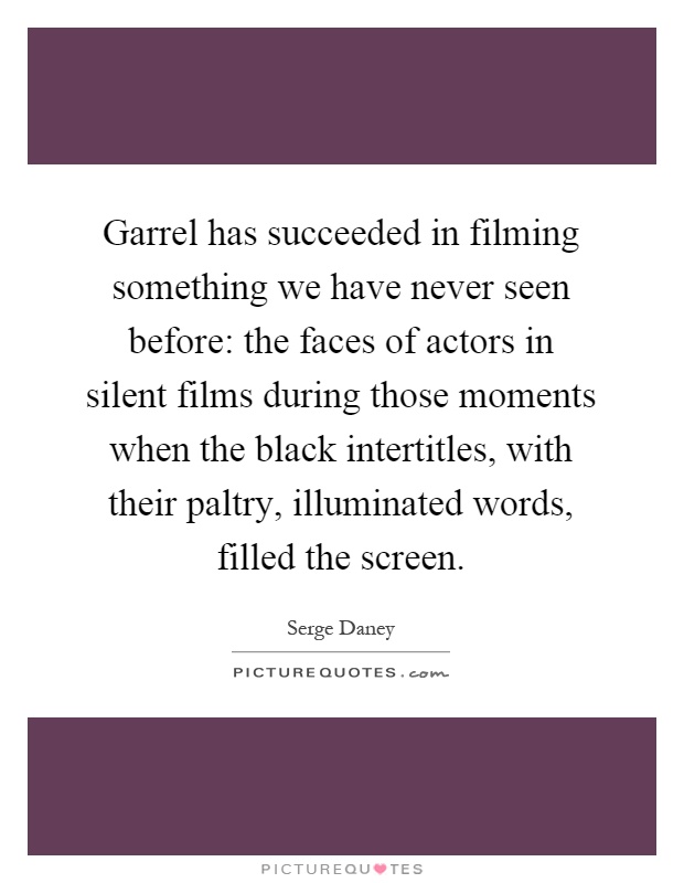 Garrel has succeeded in filming something we have never seen before: the faces of actors in silent films during those moments when the black intertitles, with their paltry, illuminated words, filled the screen Picture Quote #1