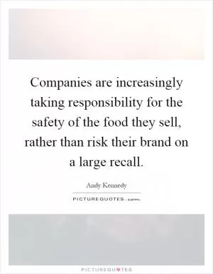 Companies are increasingly taking responsibility for the safety of the food they sell, rather than risk their brand on a large recall Picture Quote #1