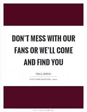 Don’t mess with our fans or we’ll come and find you Picture Quote #1