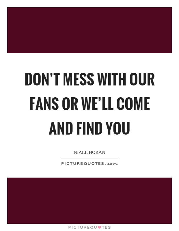 Don't mess with our fans or we'll come and find you Picture Quote #1