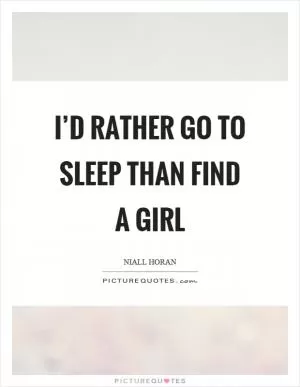 I’d rather go to sleep than find a girl Picture Quote #1