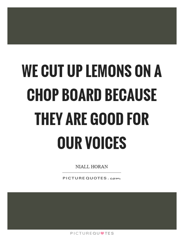 We cut up lemons on a chop board because they are good for our voices Picture Quote #1