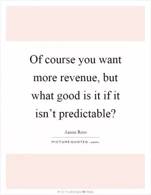 Of course you want more revenue, but what good is it if it isn’t predictable? Picture Quote #1