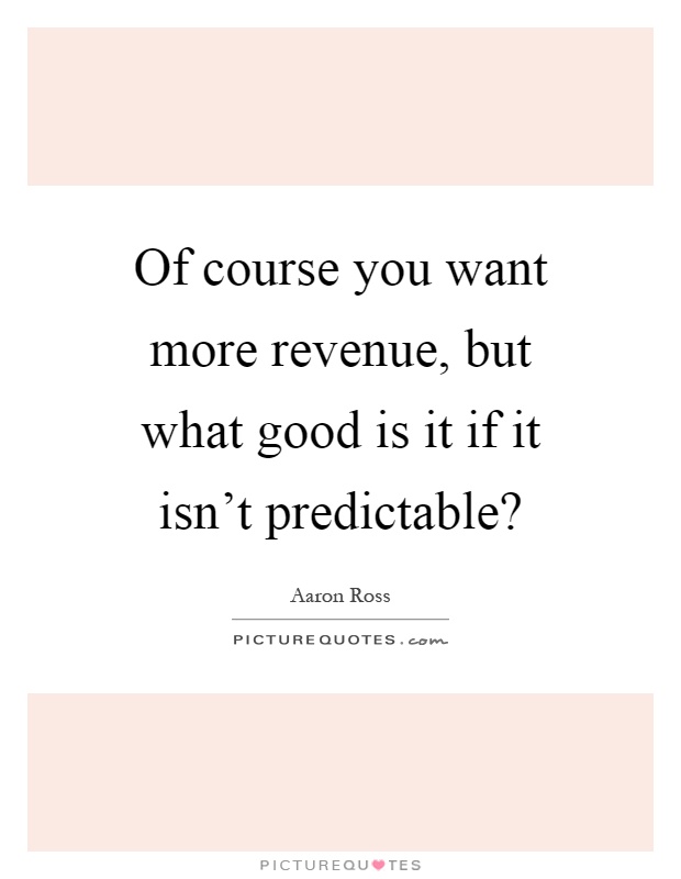 Of course you want more revenue, but what good is it if it isn't predictable? Picture Quote #1