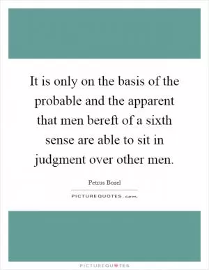 It is only on the basis of the probable and the apparent that men bereft of a sixth sense are able to sit in judgment over other men Picture Quote #1
